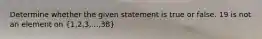 Determine whether the given statement is true or false. 19 is not an element on (1,2,3,...,38)