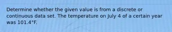 Determine whether the given value is from a discrete or continuous data set. The temperature on July 4 of a certain year was 101.4°F.