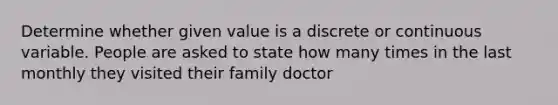 Determine whether given value is a discrete or continuous variable. People are asked to state how many times in the last monthly they visited their family doctor