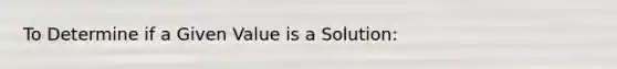 To Determine if a Given Value is a Solution: