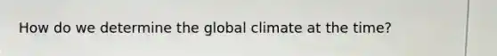 How do we determine the global climate at the time?