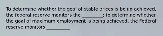 To determine whether the goal of stable prices is being achieved, the federal reserve monitors the _________; to determine whether the goal of maximum employment is being achieved, the Federal reserve monitors __________