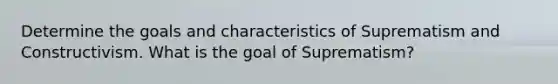 Determine the goals and characteristics of Suprematism and Constructivism. What is the goal of Suprematism?