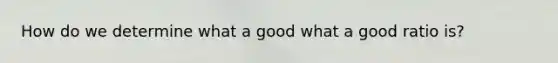 How do we determine what a good what a good ratio is?