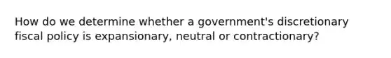 How do we determine whether a government's discretionary <a href='https://www.questionai.com/knowledge/kPTgdbKdvz-fiscal-policy' class='anchor-knowledge'>fiscal policy</a> is expansionary, neutral or contractionary?