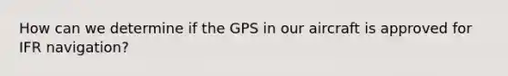 How can we determine if the GPS in our aircraft is approved for IFR navigation?