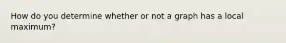 How do you determine whether or not a graph has a local maximum?