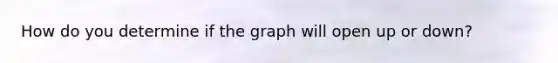 How do you determine if the graph will open up or down?