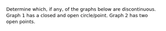 Determine which, if any, of the graphs below are discontinuous. Graph 1 has a closed and open circle/point. Graph 2 has two open points.