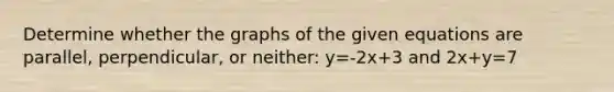 Determine whether the graphs of the given equations are parallel, perpendicular, or neither: y=-2x+3 and 2x+y=7