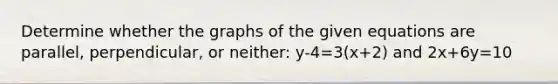 Determine whether the graphs of the given equations are parallel, perpendicular, or neither: y-4=3(x+2) and 2x+6y=10