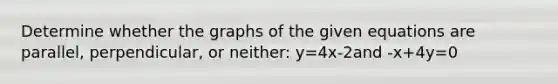 Determine whether the graphs of the given equations are parallel, perpendicular, or neither: y=4x-2and -x+4y=0