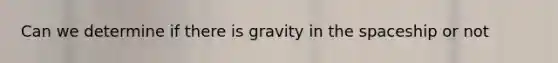 Can we determine if there is gravity in the spaceship or not