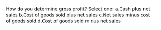 How do you determine <a href='https://www.questionai.com/knowledge/klIB6Lsdwh-gross-profit' class='anchor-knowledge'>gross profit</a>? Select one: a.Cash plus <a href='https://www.questionai.com/knowledge/ksNDOTmr42-net-sales' class='anchor-knowledge'>net sales</a> b.Cost of goods sold plus net sales c.Net sales minus cost of goods sold d.Cost of goods sold minus net sales