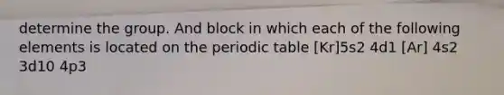 determine the group. And block in which each of the following elements is located on <a href='https://www.questionai.com/knowledge/kIrBULvFQz-the-periodic-table' class='anchor-knowledge'>the periodic table</a> [Kr]5s2 4d1 [Ar] 4s2 3d10 4p3