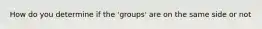 How do you determine if the 'groups' are on the same side or not