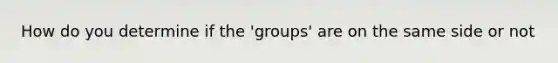 How do you determine if the 'groups' are on the same side or not