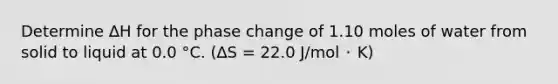 Determine ∆H for the phase change of 1.10 moles of water from solid to liquid at 0.0 °C. (∆S = 22.0 J/mol ･ K)