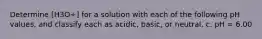 Determine [H3O+] for a solution with each of the following pH values, and classify each as acidic, basic, or neutral. c. pH = 6.00