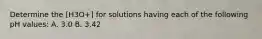 Determine the [H3O+] for solutions having each of the following pH values: A. 3.0 B. 3.42