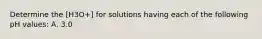 Determine the [H3O+] for solutions having each of the following pH values: A. 3.0