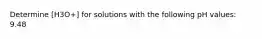 Determine [H3O+] for solutions with the following pH values: 9.48