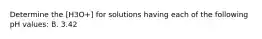 Determine the [H3O+] for solutions having each of the following pH values: B. 3.42