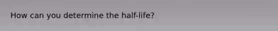 How can you determine the half-life?