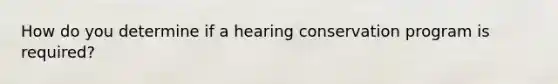 How do you determine if a hearing conservation program is required?