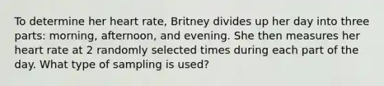 To determine her heart rate​, Britney divides up her day into three​ parts: morning,​ afternoon, and evening. She then measures her heart rate at 2 randomly selected times during each part of the day. What type of sampling is​ used?