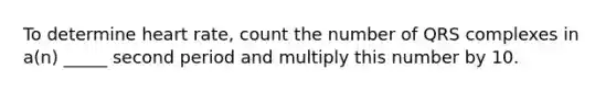 To determine heart rate, count the number of QRS complexes in a(n) _____ second period and multiply this number by 10.