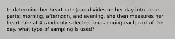 to determine her heart rate Jean divides up her day into three parts: morning, afternoon, and evening. she then measures her heart rate at 4 randomly selected times during each part of the day. what type of sampling is used?