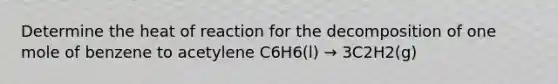 Determine the heat of reaction for the decomposition of one mole of benzene to acetylene C6H6(l) → 3C2H2(g)