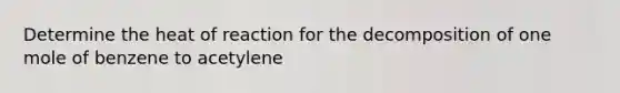 Determine the heat of reaction for the decomposition of one mole of benzene to acetylene