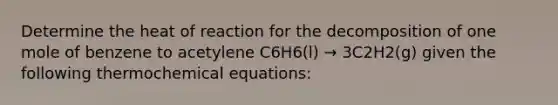 Determine the heat of reaction for the decomposition of one mole of benzene to acetylene C6H6(l) → 3C2H2(g) given the following thermochemical equations: