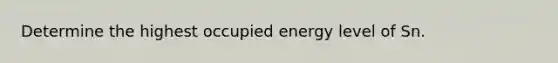 Determine the highest occupied energy level of Sn.