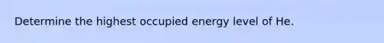 Determine the highest occupied energy level of He.