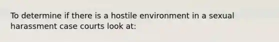 To determine if there is a hostile environment in a sexual harassment case courts look at: