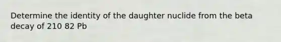 Determine the identity of the daughter nuclide from the beta decay of 210 82 Pb