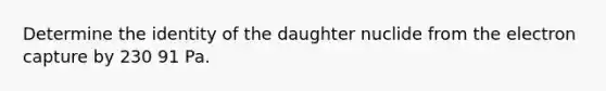 Determine the identity of the daughter nuclide from the electron capture by 230 91 Pa.