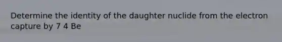 Determine the identity of the daughter nuclide from the electron capture by 7 4 Be