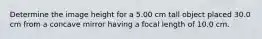 Determine the image height for a 5.00 cm tall object placed 30.0 cm from a concave mirror having a focal length of 10.0 cm.