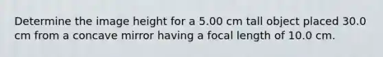 Determine the image height for a 5.00 cm tall object placed 30.0 cm from a concave mirror having a focal length of 10.0 cm.