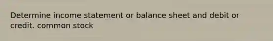 Determine income statement or balance sheet and debit or credit. common stock