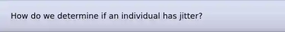 How do we determine if an individual has jitter?