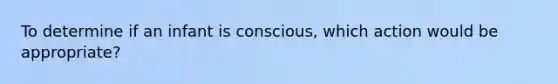 To determine if an infant is conscious, which action would be appropriate?