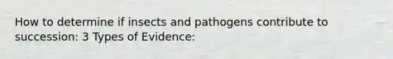 How to determine if insects and pathogens contribute to succession: 3 Types of Evidence: