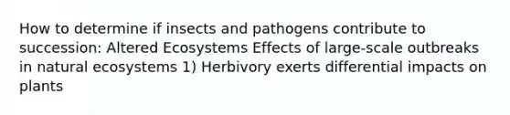 How to determine if insects and pathogens contribute to succession: Altered Ecosystems Effects of large-scale outbreaks in natural ecosystems 1) Herbivory exerts differential impacts on plants