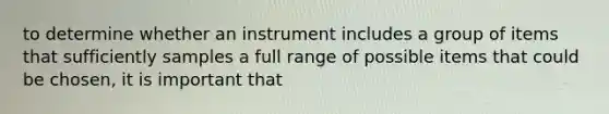 to determine whether an instrument includes a group of items that sufficiently samples a full range of possible items that could be chosen, it is important that