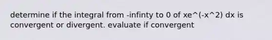 determine if the integral from -infinty to 0 of xe^(-x^2) dx is convergent or divergent. evaluate if convergent